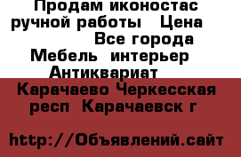 Продам иконостас ручной работы › Цена ­ 300 000 - Все города Мебель, интерьер » Антиквариат   . Карачаево-Черкесская респ.,Карачаевск г.